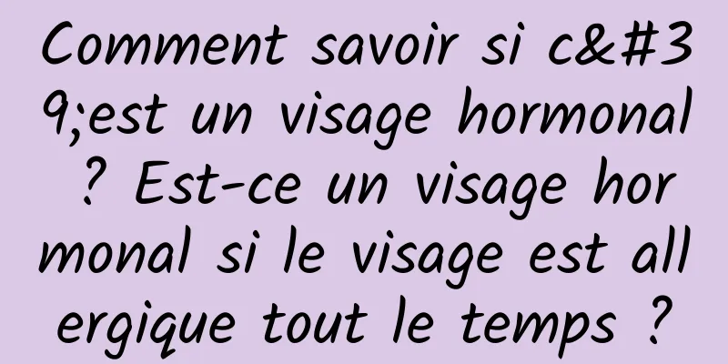 Comment savoir si c'est un visage hormonal ? Est-ce un visage hormonal si le visage est allergique tout le temps ?
