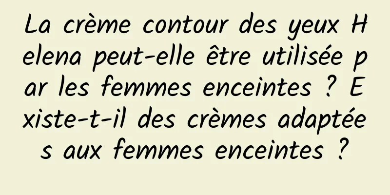 La crème contour des yeux Helena peut-elle être utilisée par les femmes enceintes ? Existe-t-il des crèmes adaptées aux femmes enceintes ?