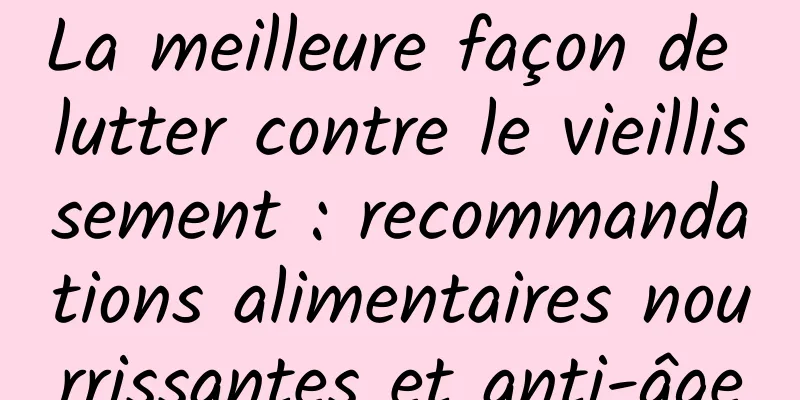 La meilleure façon de lutter contre le vieillissement : recommandations alimentaires nourrissantes et anti-âge