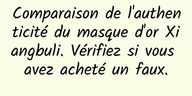Comparaison de l'authenticité du masque d'or Xiangbuli. Vérifiez si vous avez acheté un faux.