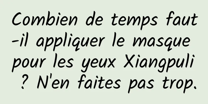 Combien de temps faut-il appliquer le masque pour les yeux Xiangpuli ? N'en faites pas trop.