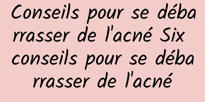 Conseils pour se débarrasser de l'acné Six conseils pour se débarrasser de l'acné