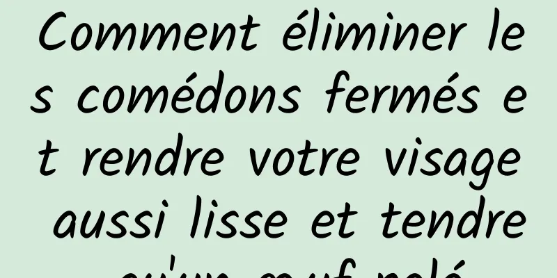 Comment éliminer les comédons fermés et rendre votre visage aussi lisse et tendre qu'un œuf pelé