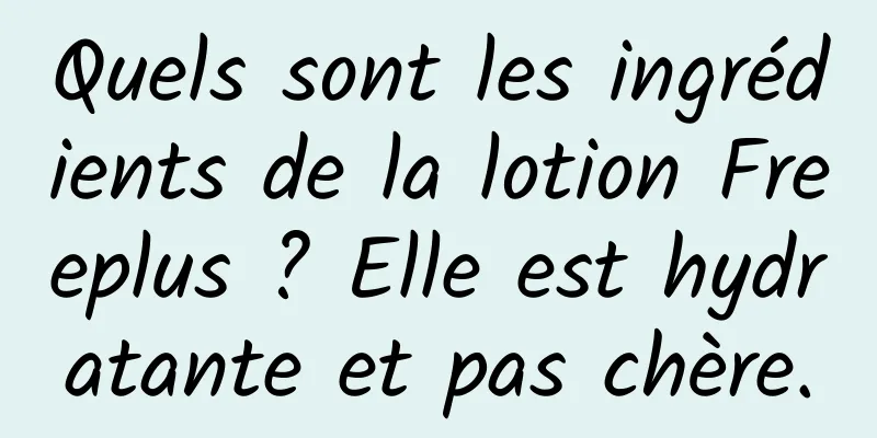 Quels sont les ingrédients de la lotion Freeplus ? Elle est hydratante et pas chère.