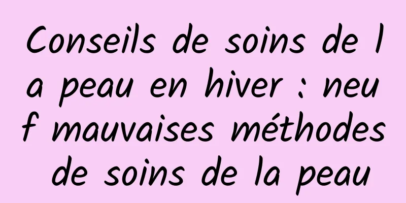 Conseils de soins de la peau en hiver : neuf mauvaises méthodes de soins de la peau