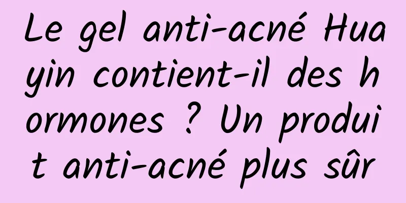 Le gel anti-acné Huayin contient-il des hormones ? Un produit anti-acné plus sûr