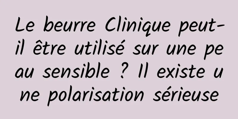 Le beurre Clinique peut-il être utilisé sur une peau sensible ? Il existe une polarisation sérieuse