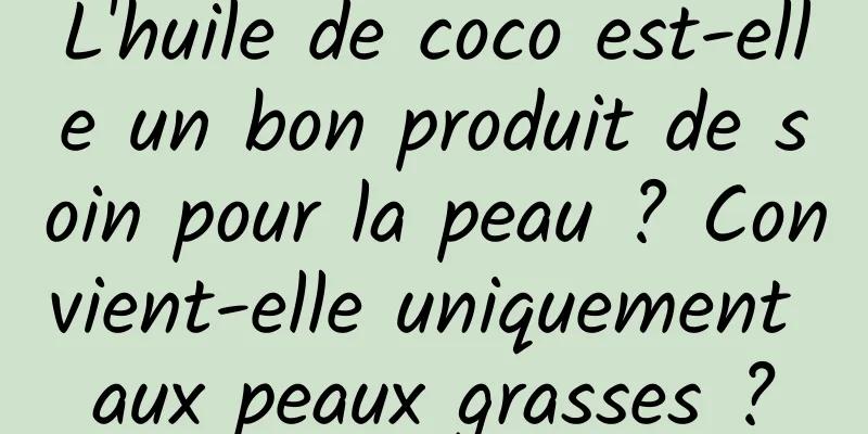 L'huile de coco est-elle un bon produit de soin pour la peau ? Convient-elle uniquement aux peaux grasses ?