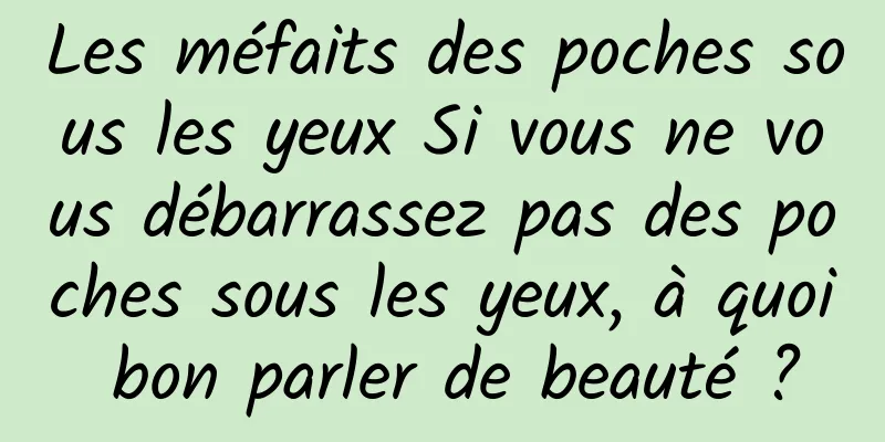 Les méfaits des poches sous les yeux Si vous ne vous débarrassez pas des poches sous les yeux, à quoi bon parler de beauté ?