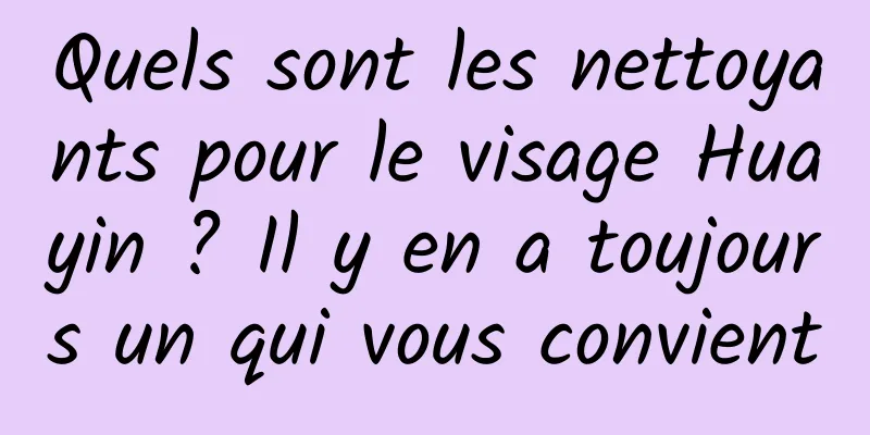 Quels sont les nettoyants pour le visage Huayin ? Il y en a toujours un qui vous convient