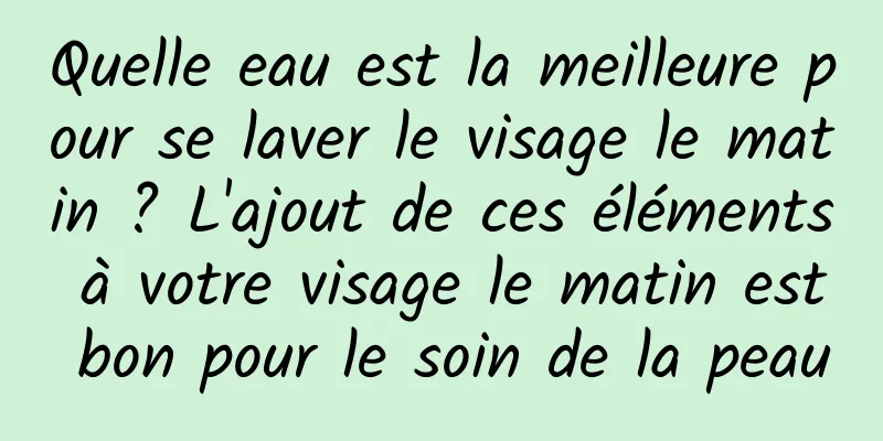 Quelle eau est la meilleure pour se laver le visage le matin ? L'ajout de ces éléments à votre visage le matin est bon pour le soin de la peau