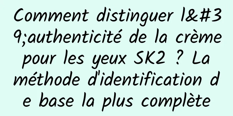 Comment distinguer l'authenticité de la crème pour les yeux SK2 ? La méthode d'identification de base la plus complète