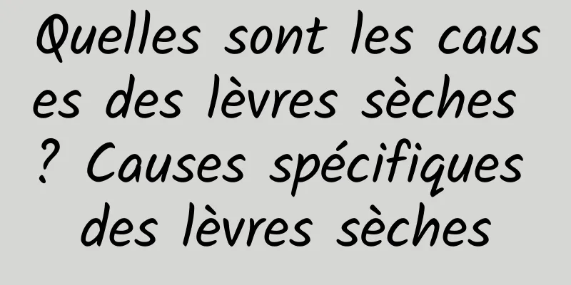 Quelles sont les causes des lèvres sèches ? Causes spécifiques des lèvres sèches