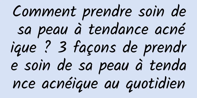Comment prendre soin de sa peau à tendance acnéique ? 3 façons de prendre soin de sa peau à tendance acnéique au quotidien