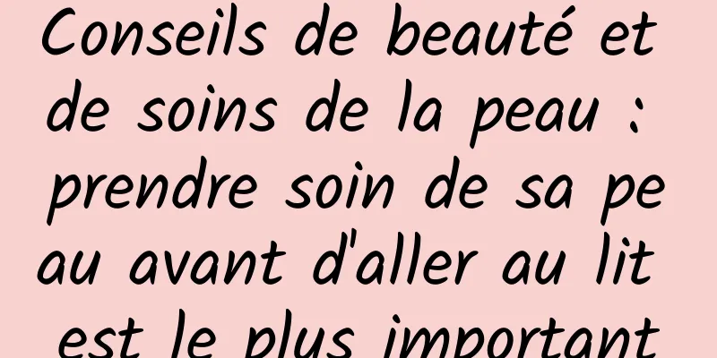 Conseils de beauté et de soins de la peau : prendre soin de sa peau avant d'aller au lit est le plus important