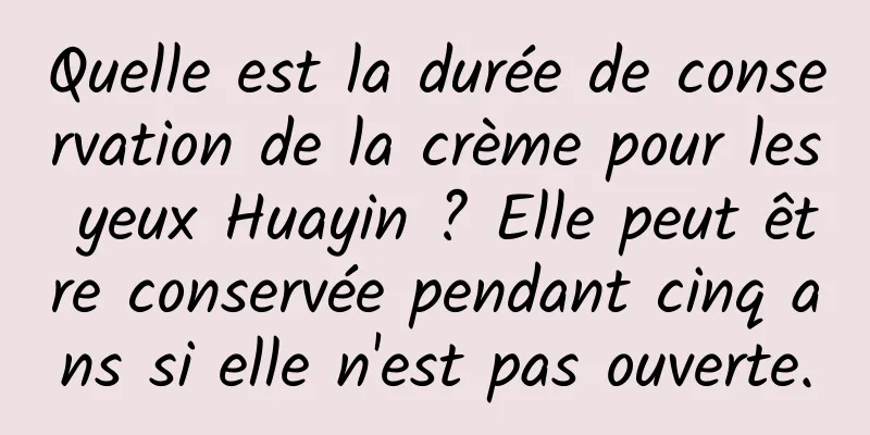 Quelle est la durée de conservation de la crème pour les yeux Huayin ? Elle peut être conservée pendant cinq ans si elle n'est pas ouverte.