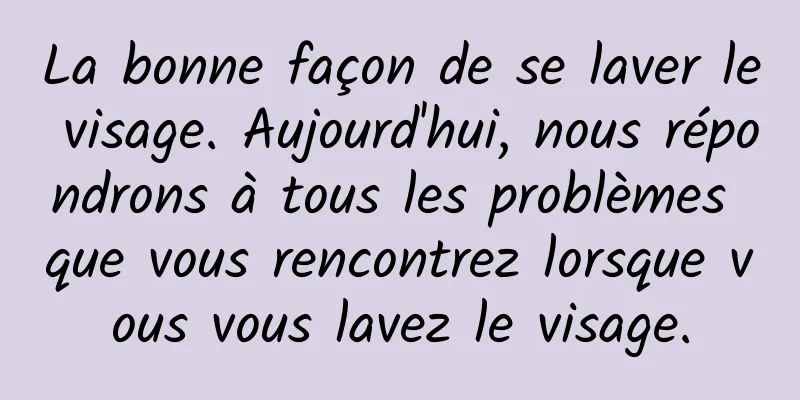 La bonne façon de se laver le visage. Aujourd'hui, nous répondrons à tous les problèmes que vous rencontrez lorsque vous vous lavez le visage.