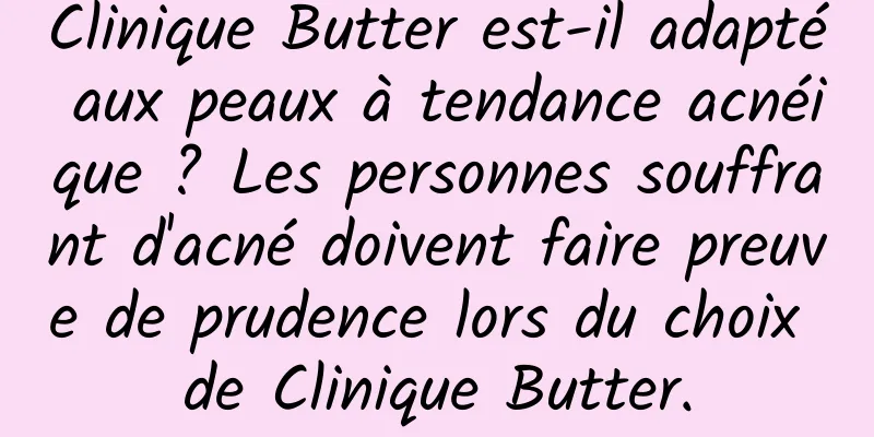 Clinique Butter est-il adapté aux peaux à tendance acnéique ? Les personnes souffrant d'acné doivent faire preuve de prudence lors du choix de Clinique Butter.