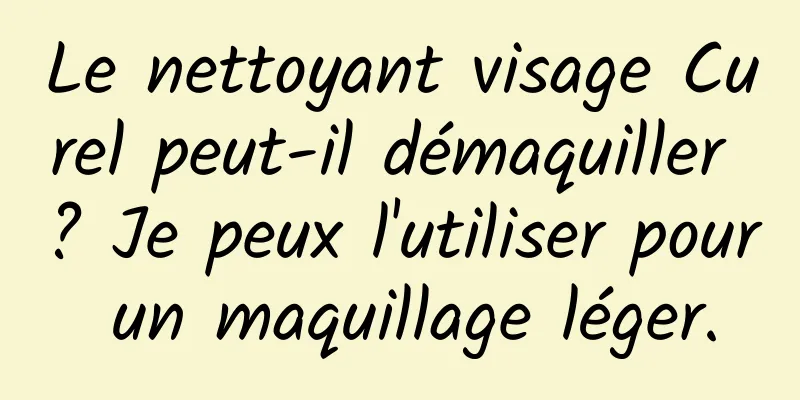 Le nettoyant visage Curel peut-il démaquiller ? Je peux l'utiliser pour un maquillage léger.