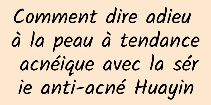 Comment dire adieu à la peau à tendance acnéique avec la série anti-acné Huayin