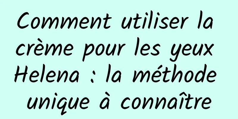 Comment utiliser la crème pour les yeux Helena : la méthode unique à connaître