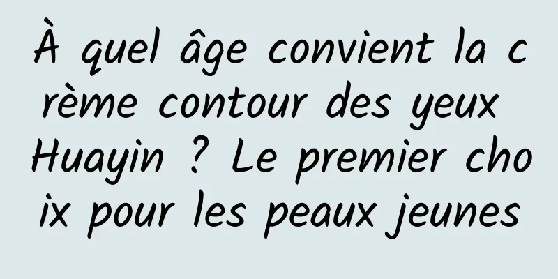 À quel âge convient la crème contour des yeux Huayin ? Le premier choix pour les peaux jeunes