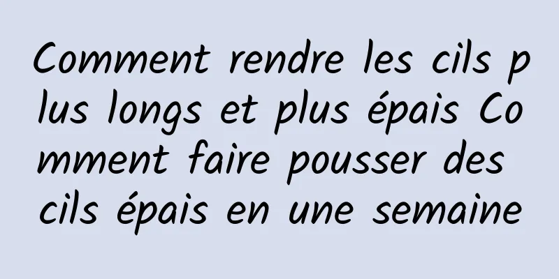 Comment rendre les cils plus longs et plus épais Comment faire pousser des cils épais en une semaine