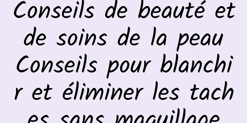 Conseils de beauté et de soins de la peau Conseils pour blanchir et éliminer les taches sans maquillage