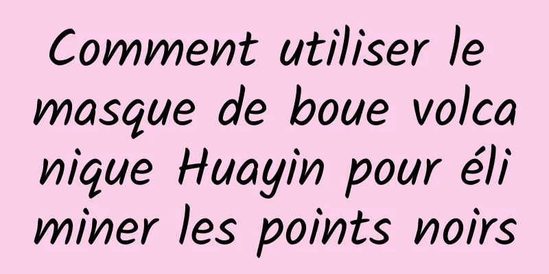 Comment utiliser le masque de boue volcanique Huayin pour éliminer les points noirs