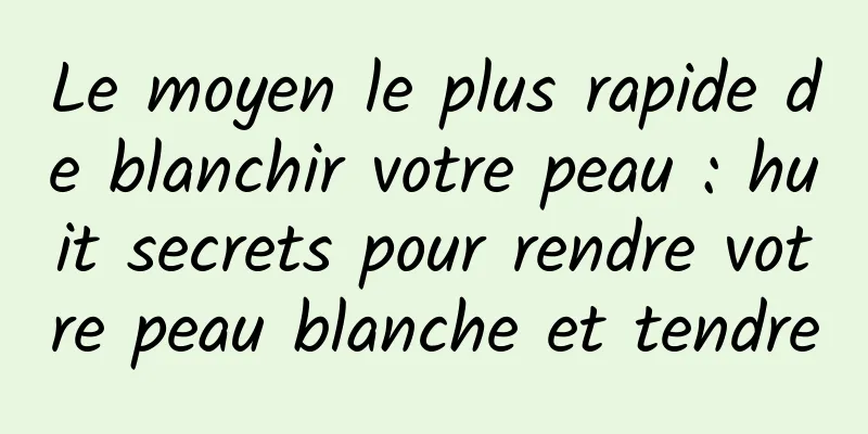 Le moyen le plus rapide de blanchir votre peau : huit secrets pour rendre votre peau blanche et tendre