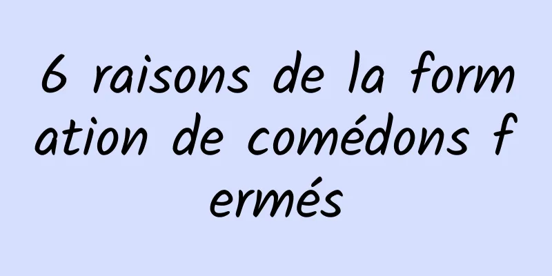 6 raisons de la formation de comédons fermés