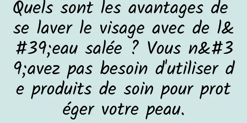 Quels sont les avantages de se laver le visage avec de l'eau salée ? Vous n'avez pas besoin d'utiliser de produits de soin pour protéger votre peau.
