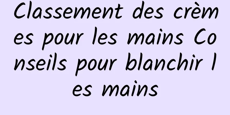 Classement des crèmes pour les mains Conseils pour blanchir les mains