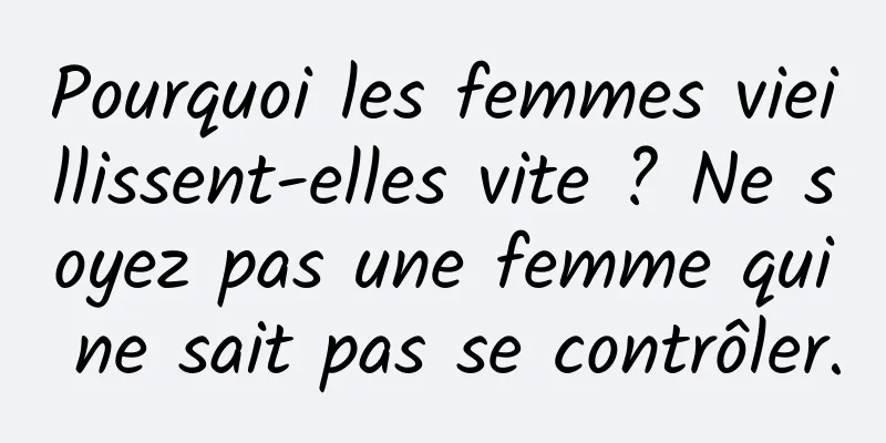 Pourquoi les femmes vieillissent-elles vite ? Ne soyez pas une femme qui ne sait pas se contrôler.