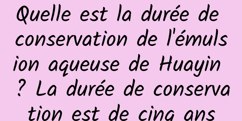 Quelle est la durée de conservation de l'émulsion aqueuse de Huayin ? La durée de conservation est de cinq ans