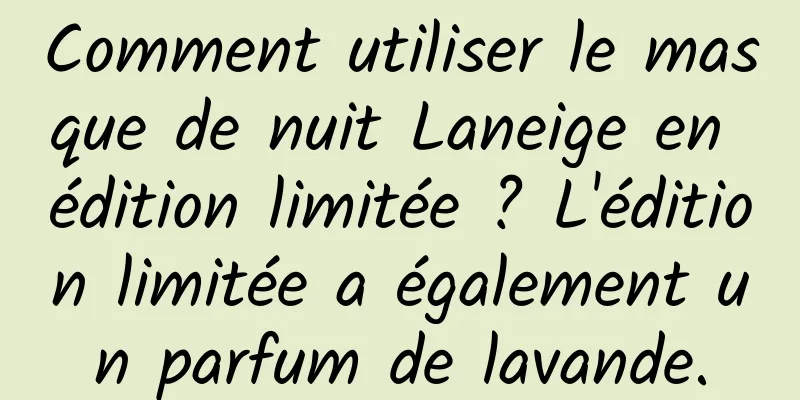 Comment utiliser le masque de nuit Laneige en édition limitée ? L'édition limitée a également un parfum de lavande.