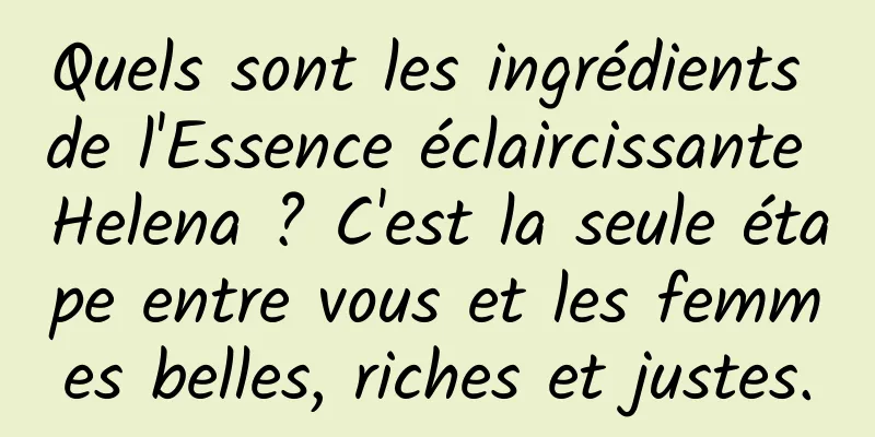 Quels sont les ingrédients de l'Essence éclaircissante Helena ? C'est la seule étape entre vous et les femmes belles, riches et justes.