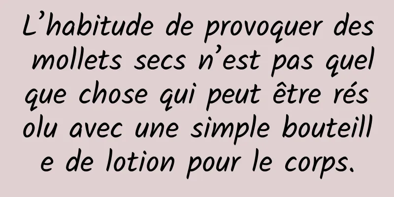 L’habitude de provoquer des mollets secs n’est pas quelque chose qui peut être résolu avec une simple bouteille de lotion pour le corps.