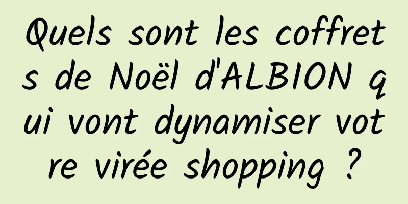 Quels sont les coffrets de Noël d'ALBION qui vont dynamiser votre virée shopping ?