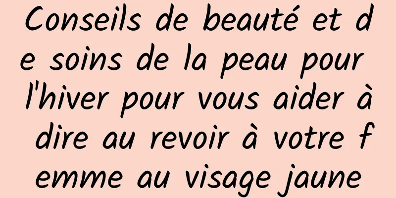 Conseils de beauté et de soins de la peau pour l'hiver pour vous aider à dire au revoir à votre femme au visage jaune