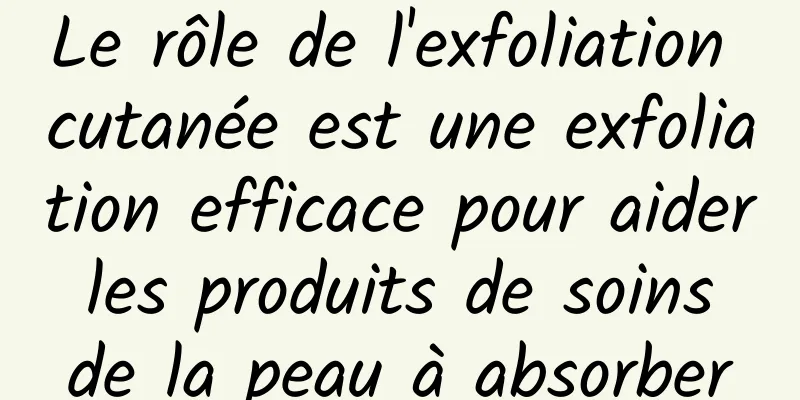 Le rôle de l'exfoliation cutanée est une exfoliation efficace pour aider les produits de soins de la peau à absorber