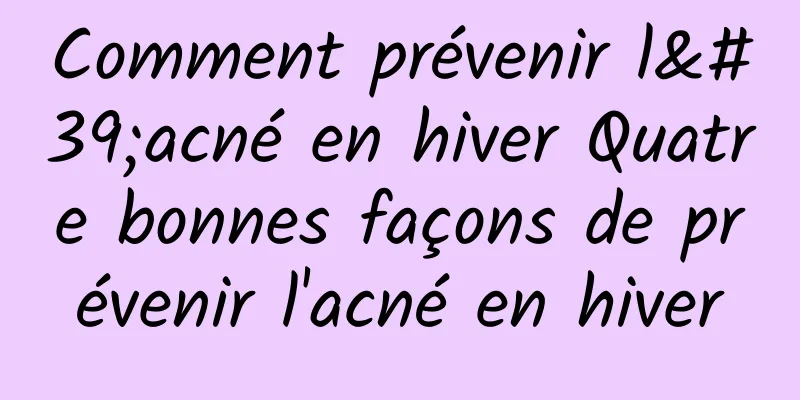 Comment prévenir l'acné en hiver Quatre bonnes façons de prévenir l'acné en hiver