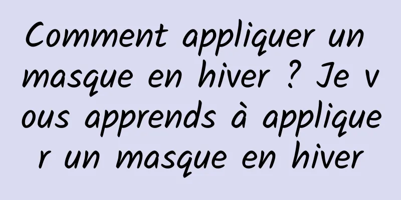 Comment appliquer un masque en hiver ? Je vous apprends à appliquer un masque en hiver