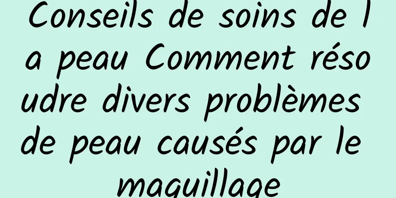 Conseils de soins de la peau Comment résoudre divers problèmes de peau causés par le maquillage