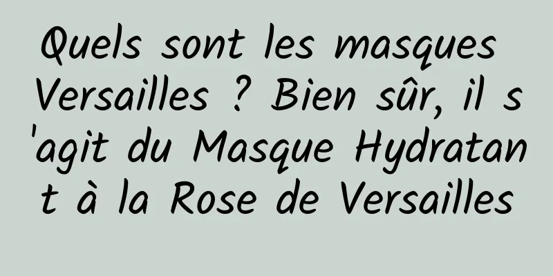 Quels sont les masques Versailles ? Bien sûr, il s'agit du Masque Hydratant à la Rose de Versailles