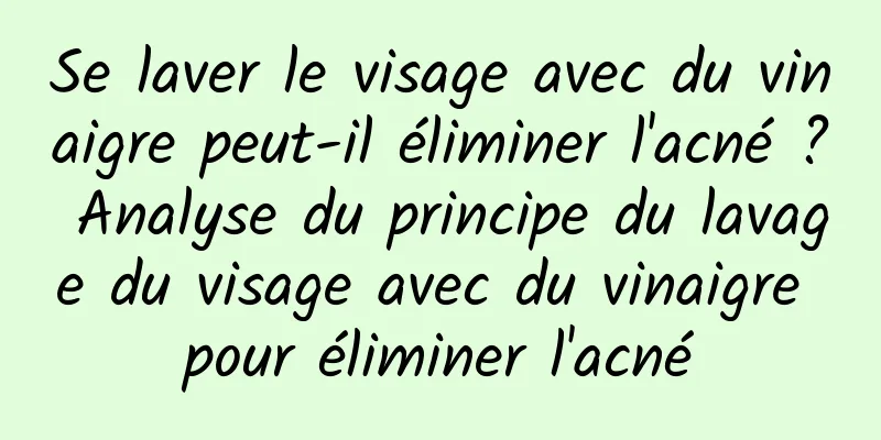 Se laver le visage avec du vinaigre peut-il éliminer l'acné ? Analyse du principe du lavage du visage avec du vinaigre pour éliminer l'acné