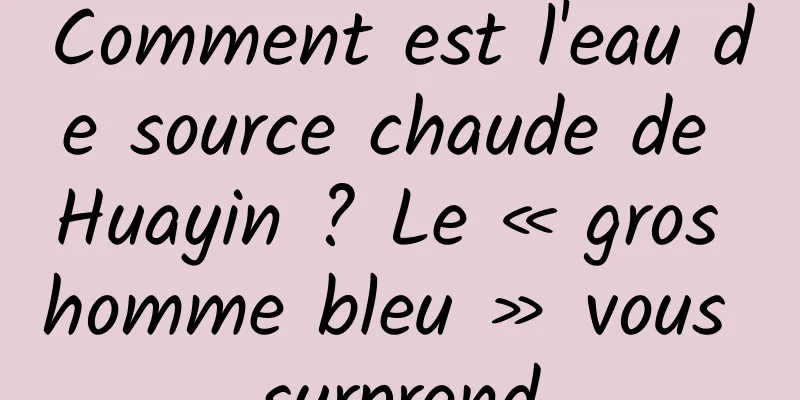 Comment est l'eau de source chaude de Huayin ? Le « gros homme bleu » vous surprend