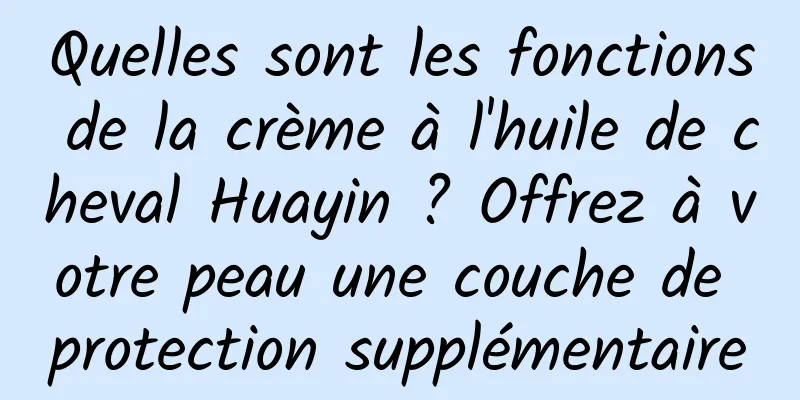 Quelles sont les fonctions de la crème à l'huile de cheval Huayin ? Offrez à votre peau une couche de protection supplémentaire