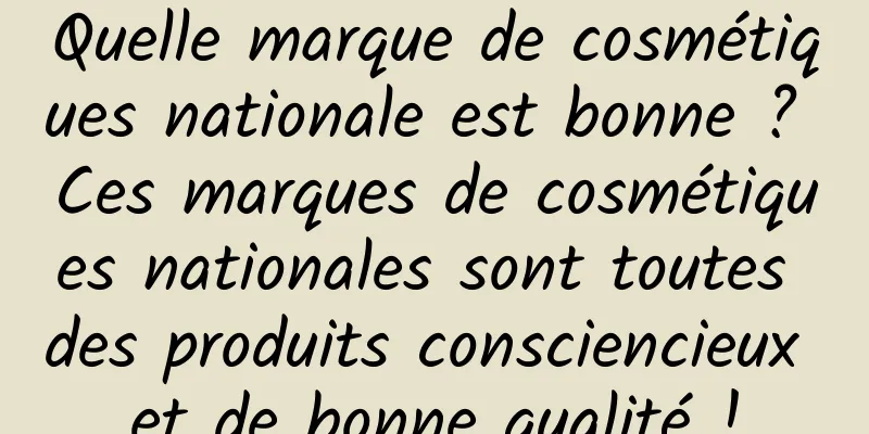 Quelle marque de cosmétiques nationale est bonne ? Ces marques de cosmétiques nationales sont toutes des produits consciencieux et de bonne qualité !