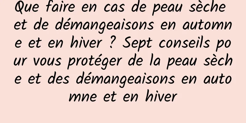 Que faire en cas de peau sèche et de démangeaisons en automne et en hiver ? Sept conseils pour vous protéger de la peau sèche et des démangeaisons en automne et en hiver